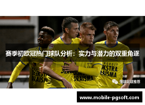 赛季初欧冠热门球队分析：实力与潜力的双重角逐