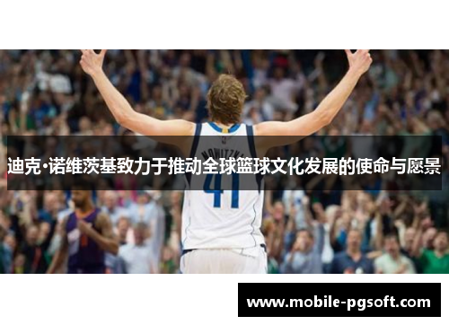 迪克·诺维茨基致力于推动全球篮球文化发展的使命与愿景