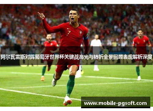 阿尔瓦雷斯对阵葡萄牙世界杯关键战高光与转折全景回顾表现解析深度
