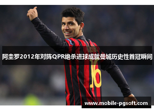 阿圭罗2012年对阵QPR绝杀进球成就曼城历史性首冠瞬间